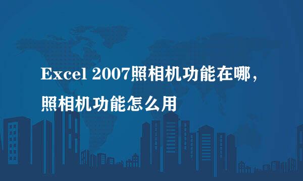 Excel 2007照相机功能在哪，照相机功能怎么用