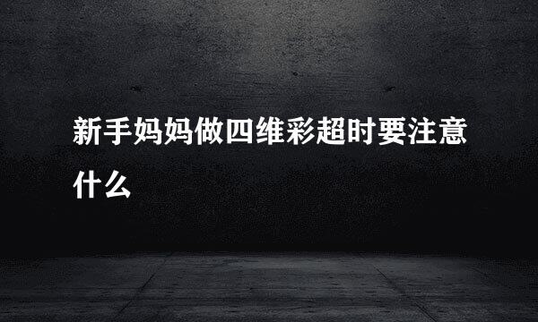新手妈妈做四维彩超时要注意什么