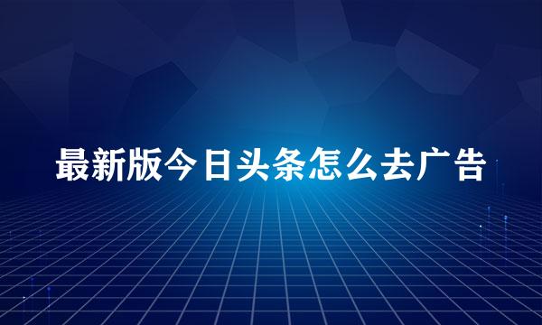 最新版今日头条怎么去广告