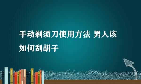 手动剃须刀使用方法 男人该如何刮胡子