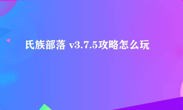 氏族部落 v3.7.5攻略怎么玩