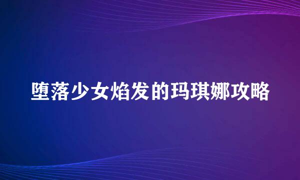 堕落少女焰发的玛琪娜攻略