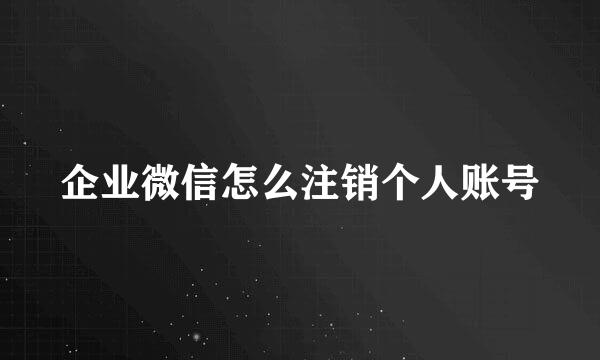 企业微信怎么注销个人账号