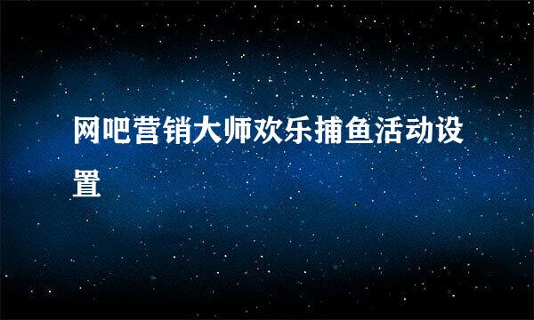 网吧营销大师欢乐捕鱼活动设置