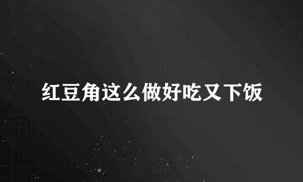 红豆角这么做好吃又下饭