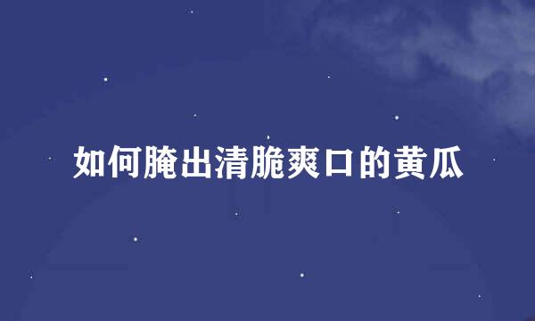 如何腌出清脆爽口的黄瓜