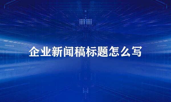 企业新闻稿标题怎么写