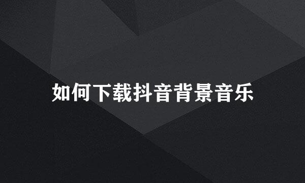 如何下载抖音背景音乐