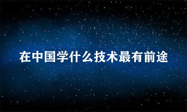 在中国学什么技术最有前途