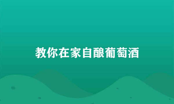 教你在家自酿葡萄酒