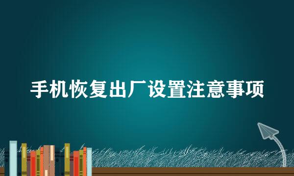 手机恢复出厂设置注意事项