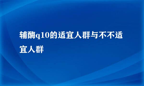 辅酶q10的适宜人群与不不适宜人群