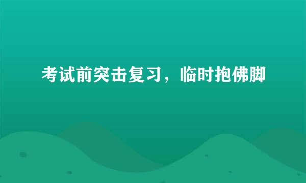 考试前突击复习，临时抱佛脚