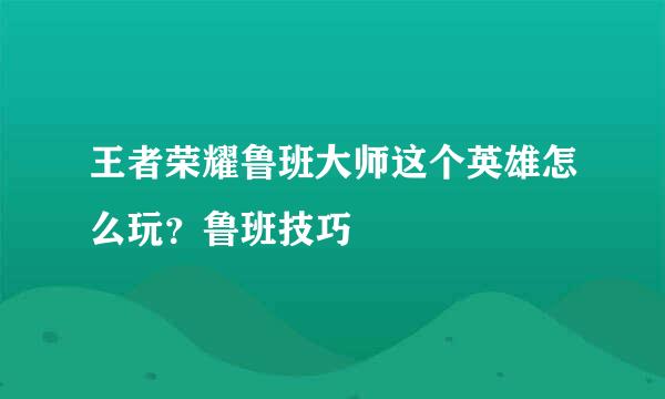 王者荣耀鲁班大师这个英雄怎么玩？鲁班技巧