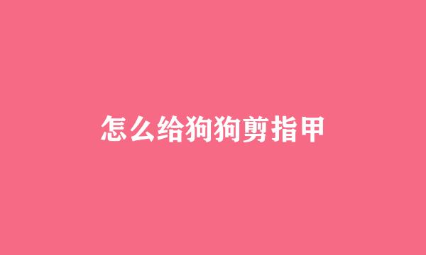 怎么给狗狗剪指甲