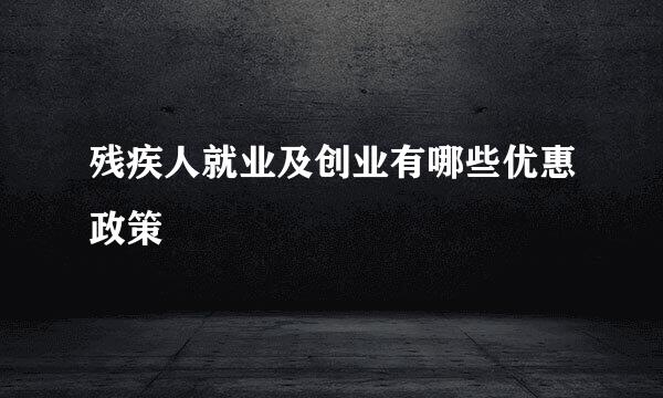 残疾人就业及创业有哪些优惠政策