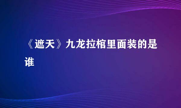 《遮天》九龙拉棺里面装的是谁