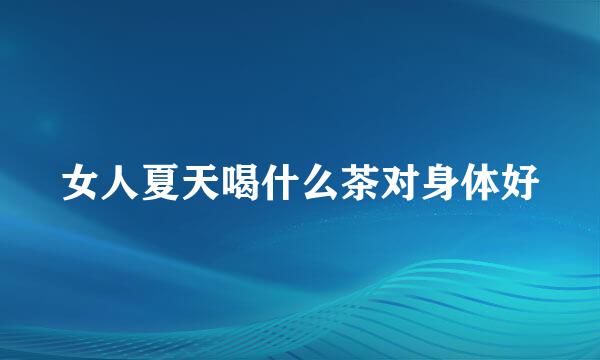 女人夏天喝什么茶对身体好