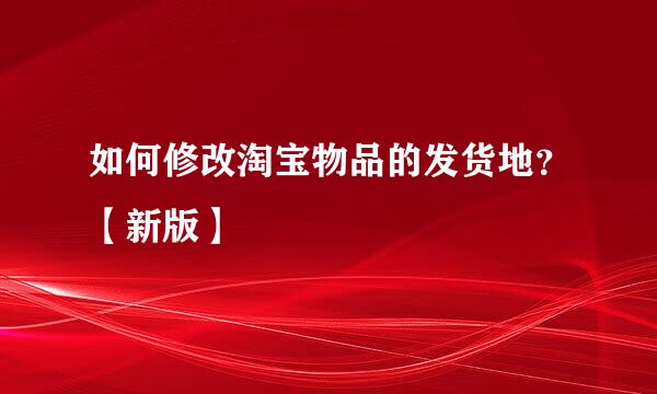 如何修改淘宝物品的发货地？【新版】