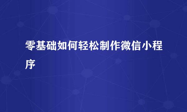 零基础如何轻松制作微信小程序
