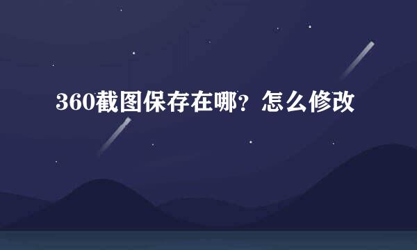360截图保存在哪？怎么修改
