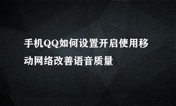 手机QQ如何设置开启使用移动网络改善语音质量