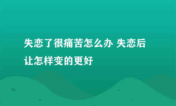 失恋了很痛苦怎么办 失恋后让怎样变的更好