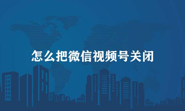 怎么把微信视频号关闭