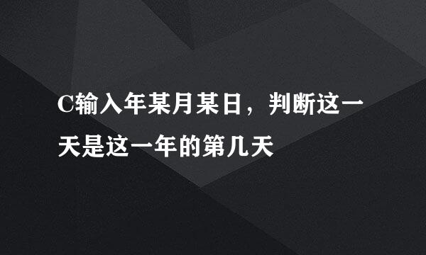 C输入年某月某日，判断这一天是这一年的第几天