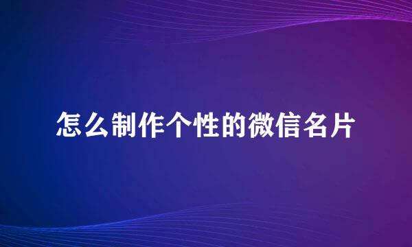 怎么制作个性的微信名片