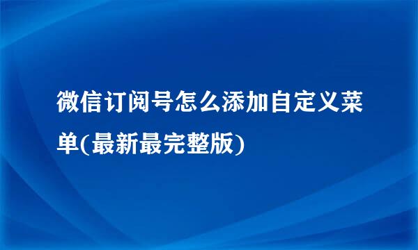 微信订阅号怎么添加自定义菜单(最新最完整版)