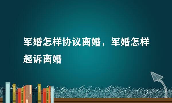 军婚怎样协议离婚，军婚怎样起诉离婚