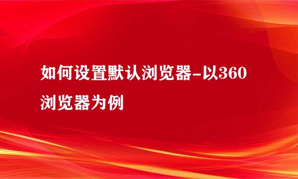 如何设置默认浏览器-以360浏览器为例