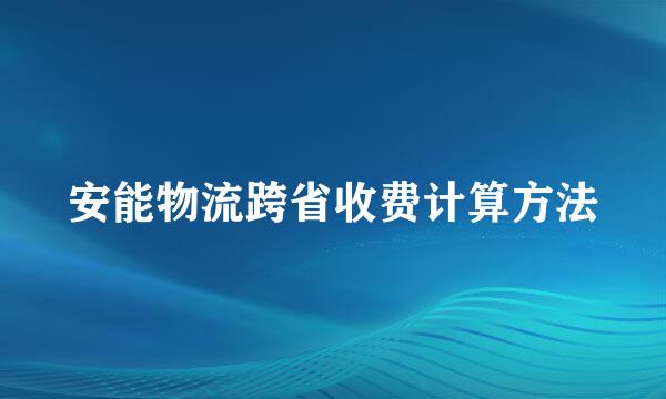 安能物流跨省收费计算方法