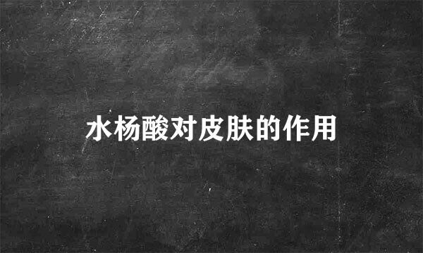 水杨酸对皮肤的作用