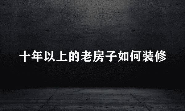 十年以上的老房子如何装修