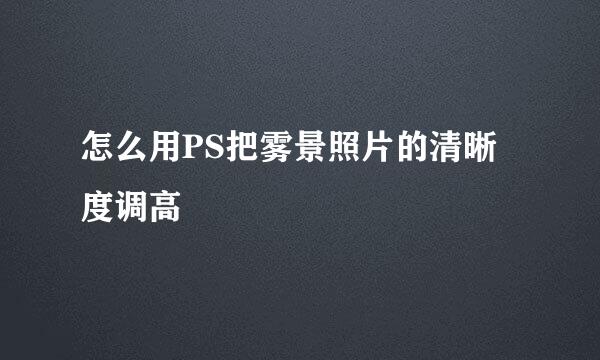 怎么用PS把雾景照片的清晰度调高