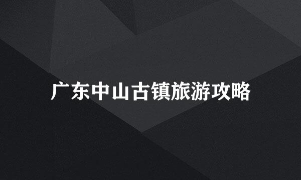 广东中山古镇旅游攻略