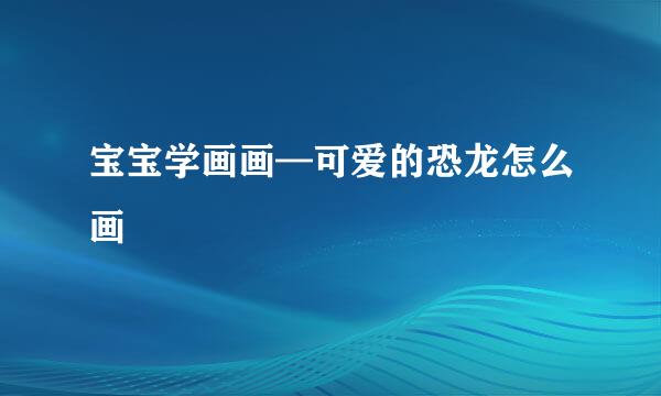 宝宝学画画—可爱的恐龙怎么画