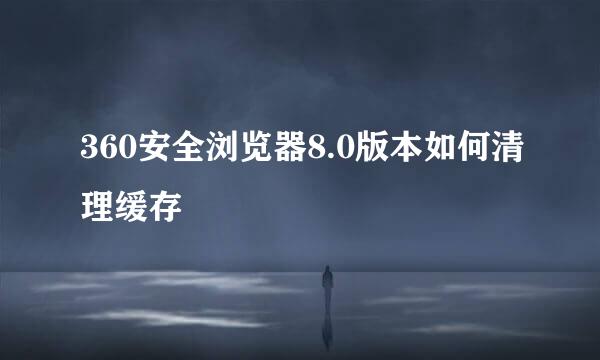 360安全浏览器8.0版本如何清理缓存