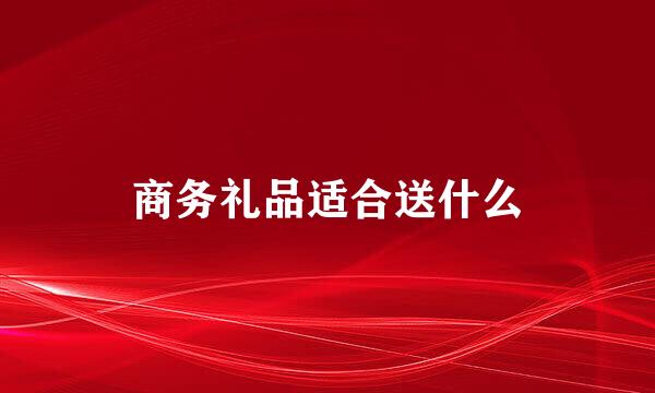 商务礼品适合送什么