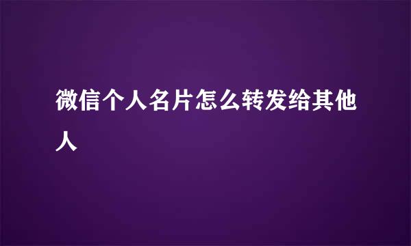 微信个人名片怎么转发给其他人