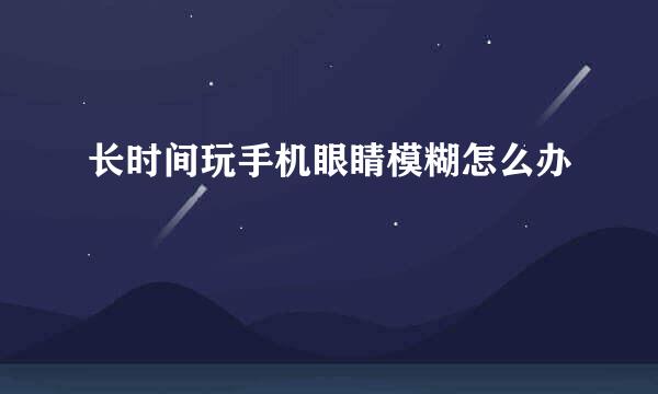 长时间玩手机眼睛模糊怎么办