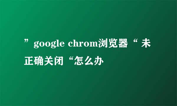 ”google chrom浏览器“ 未正确关闭“怎么办