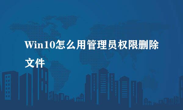 Win10怎么用管理员权限删除文件