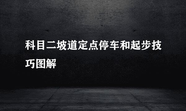 科目二坡道定点停车和起步技巧图解
