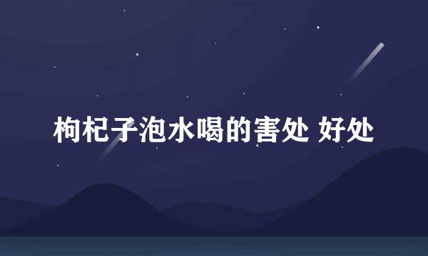 枸杞子泡水喝的害处 好处