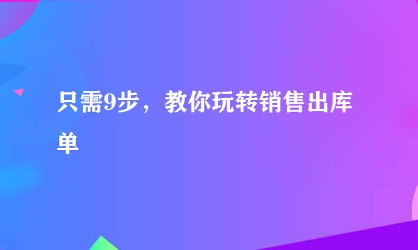 只需9步，教你玩转销售出库单