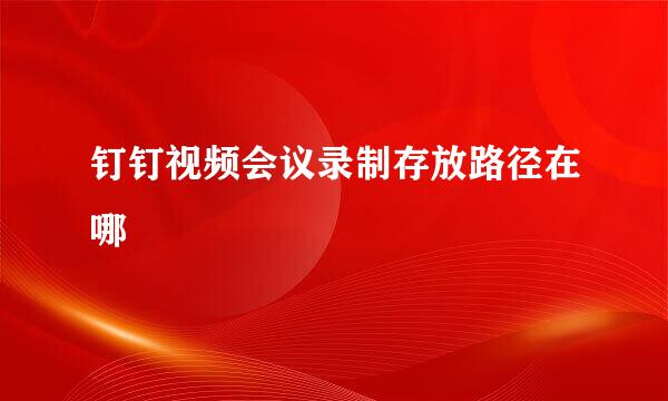 钉钉视频会议录制存放路径在哪