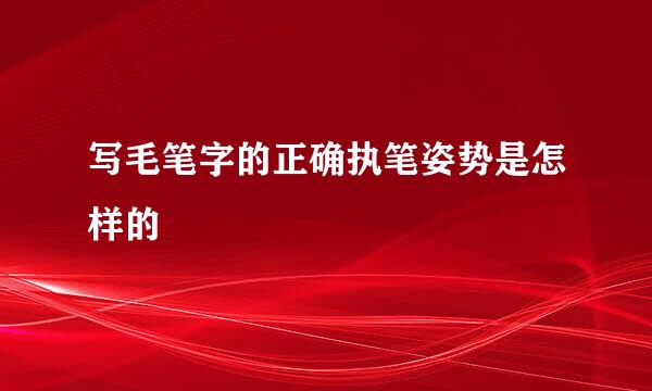 写毛笔字的正确执笔姿势是怎样的